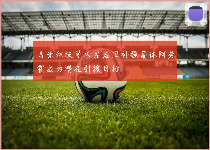 马竞积极寻求左后卫补强葡体阿劳霍成为潜在引援目标