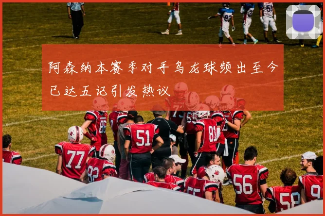 阿森纳本赛季对手乌龙球频出至今已达五记引发热议