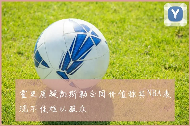 霍里质疑凯斯勒合同价值称其NBA表现不佳难以服众