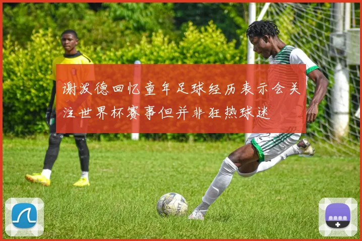 谢泼德回忆童年足球经历表示会关注世界杯赛事但并非狂热球迷