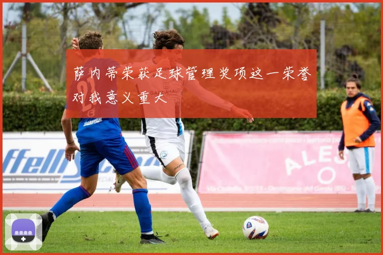 萨内蒂荣获足球管理奖项这一荣誉对我意义重大