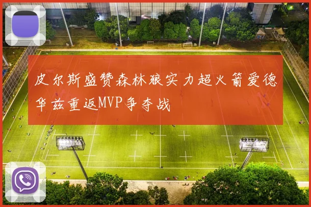 皮尔斯盛赞森林狼实力超火箭爱德华兹重返MVP争夺战