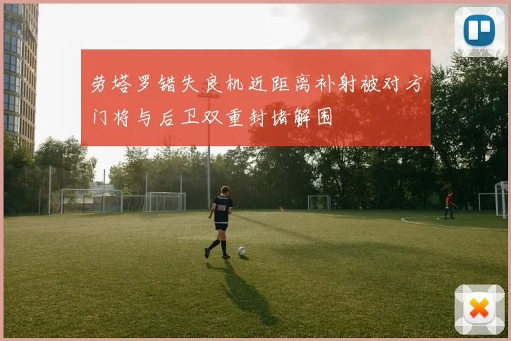 劳塔罗错失良机近距离补射被对方门将与后卫双重封堵解围