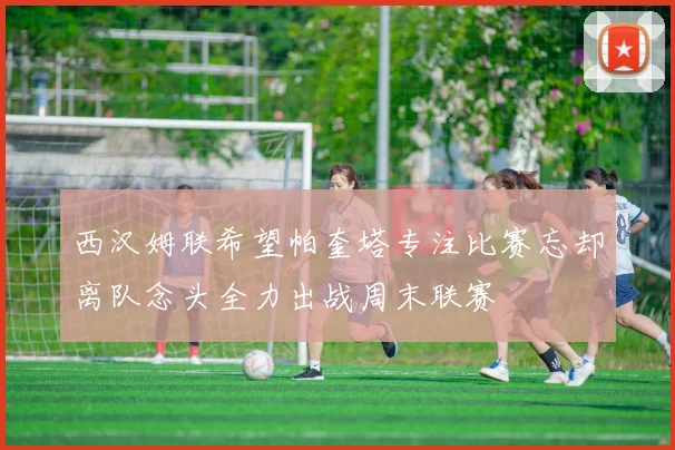 西汉姆联希望帕奎塔专注比赛忘却离队念头全力出战周末联赛