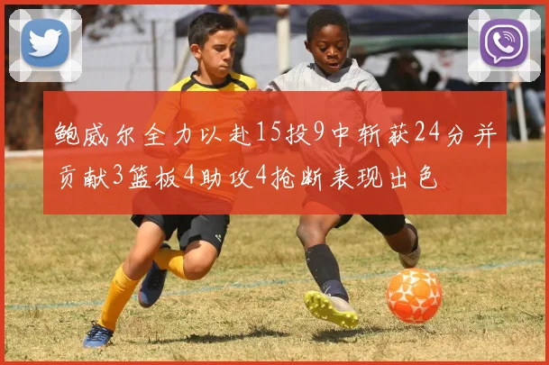 鲍威尔全力以赴15投9中斩获24分并贡献3篮板4助攻4抢断表现出色