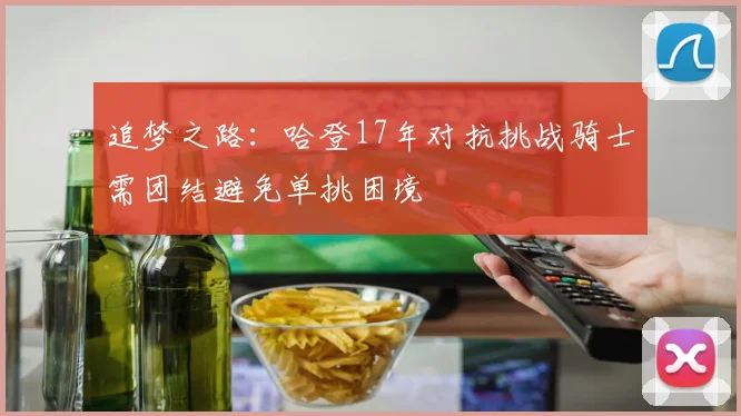 追梦之路：哈登17年对抗挑战骑士需团结避免单挑困境