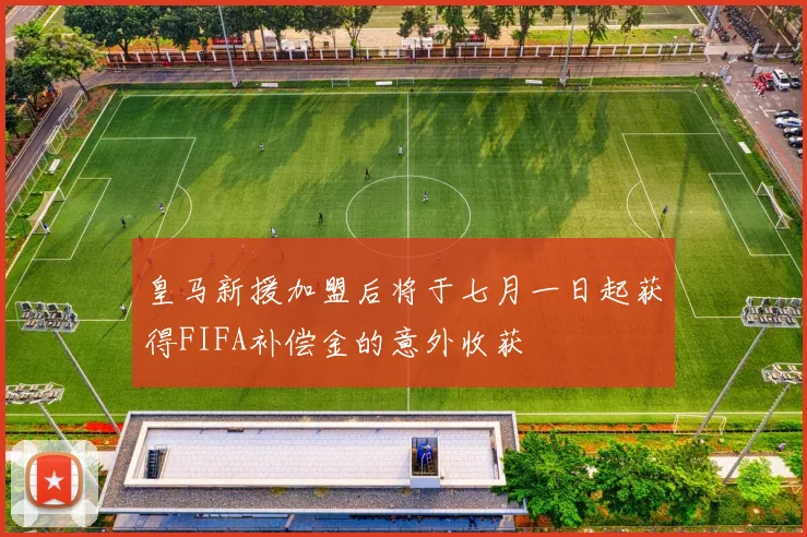 皇马新援加盟后将于七月一日起获得FIFA补偿金的意外收获