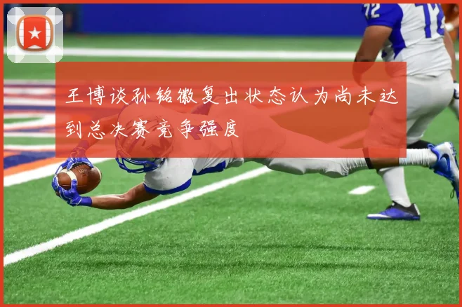 王博谈孙铭徽复出状态认为尚未达到总决赛竞争强度