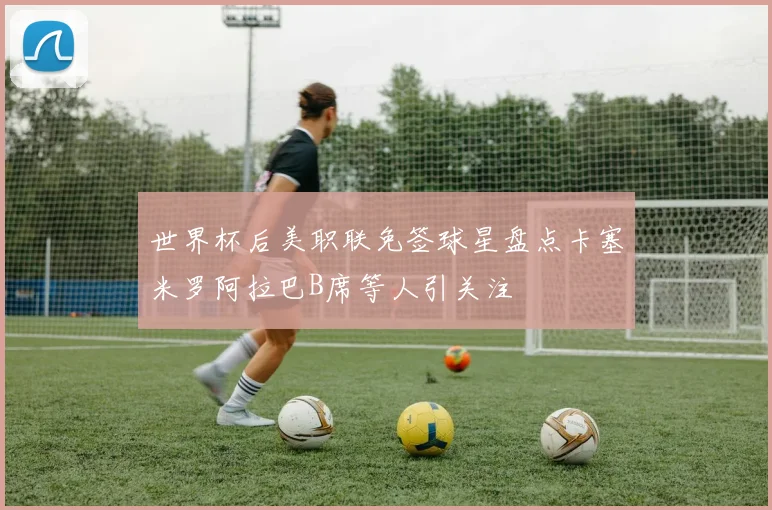 世界杯后美职联免签球星盘点卡塞米罗阿拉巴B席等人引关注