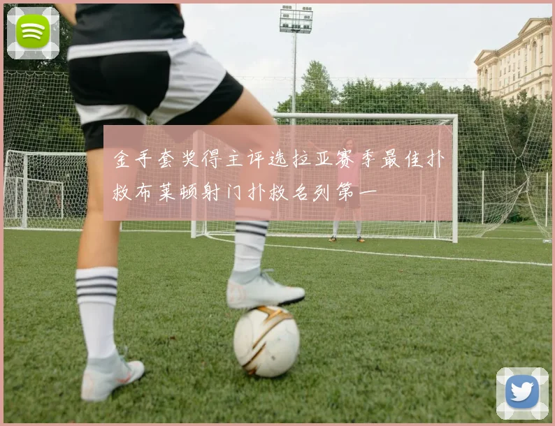 金手套奖得主评选拉亚赛季最佳扑救布莱顿射门扑救名列第一