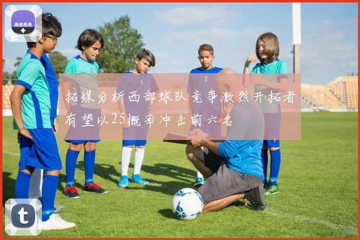 拓媒分析西部球队竞争激烈开拓者有望以25概率冲击前六名