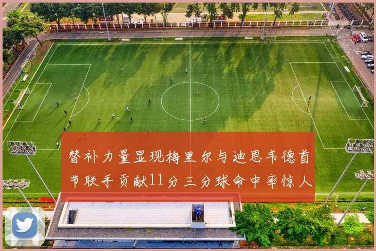 替补力量显现梅里尔与迪恩韦德首节联手贡献11分三分球命中率惊人