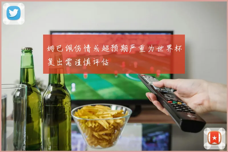 姆巴佩伤情或超预期严重为世界杯复出需谨慎评估