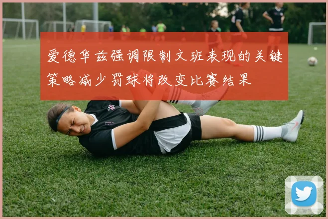 爱德华兹强调限制文班表现的关键策略减少罚球将改变比赛结果
