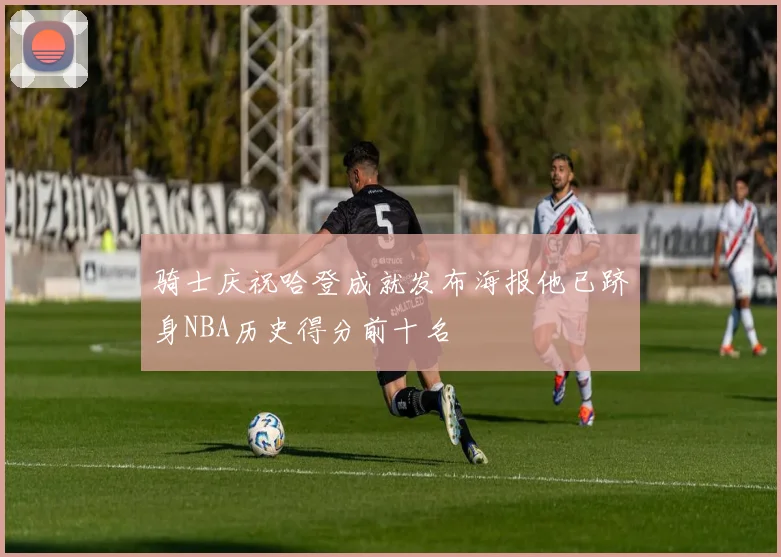 骑士庆祝哈登成就发布海报他已跻身NBA历史得分前十名
