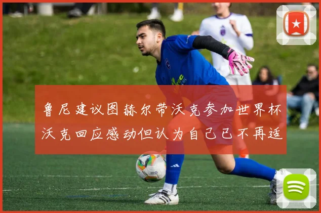 鲁尼建议图赫尔带沃克参加世界杯沃克回应感动但认为自己已不再适合