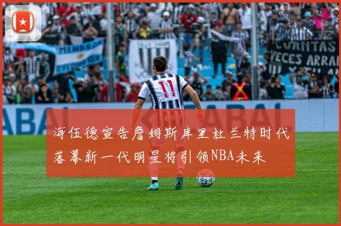 海伍德宣告詹姆斯库里杜兰特时代落幕新一代明星将引领NBA未来