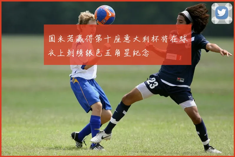 国米若赢得第十座意大利杯将在球衣上刺绣银色五角星纪念