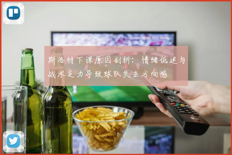 斯洛特下课原因剖析：情绪低迷与战术乏力导致球队失去方向感