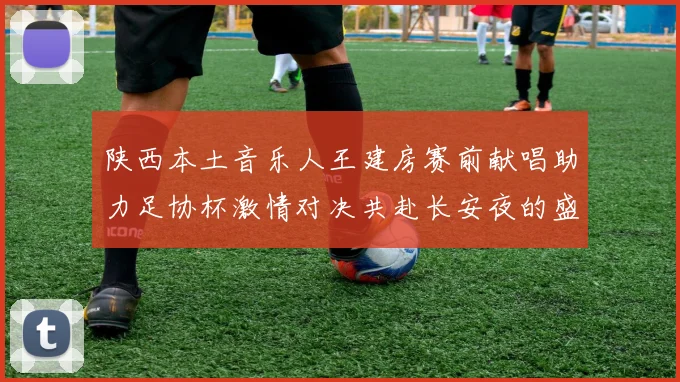 陕西本土音乐人王建房赛前献唱助力足协杯激情对决共赴长安夜的盛宴