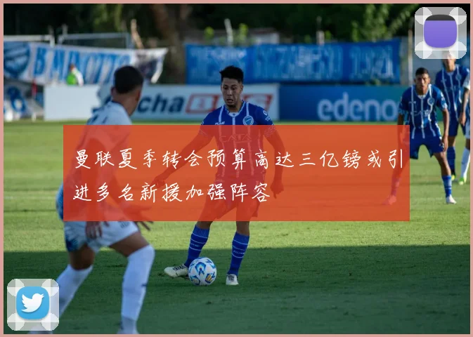 曼联夏季转会预算高达三亿镑或引进多名新援加强阵容