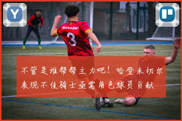 不管是谁帮帮主力吧！哈登米切尔表现不佳骑士亟需角色球员贡献