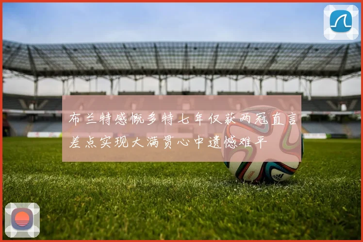 布兰特感慨多特七年仅获两冠直言差点实现大满贯心中遗憾难平