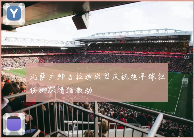 比萨主帅吉拉迪诺因庆祝绝平球扭伤脚踝情绪激动