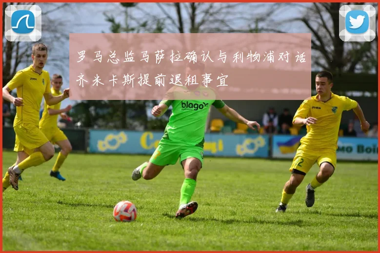 罗马总监马萨拉确认与利物浦对话齐米卡斯提前退租事宜