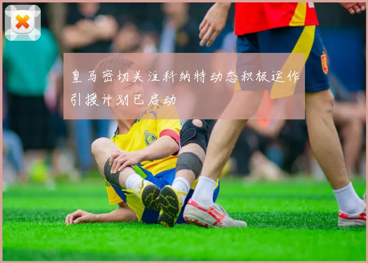 皇马密切关注科纳特动态积极运作引援计划已启动