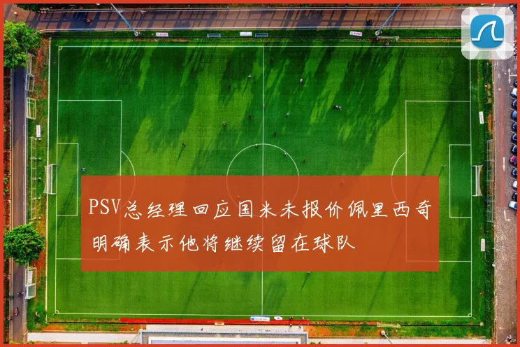 PSV总经理回应国米未报价佩里西奇明确表示他将继续留在球队